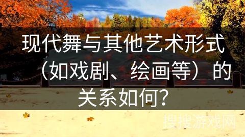 现代舞与其他艺术形式（如戏剧、绘画等）的关系如何？