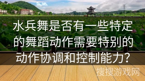 水兵舞是否有一些特定的舞蹈动作需要特别的动作协调和控制能力？