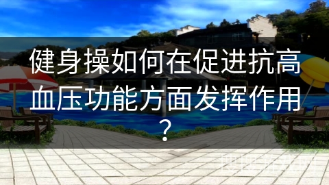 健身操如何在促进抗高血压功能方面发挥作用？