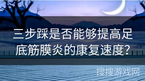 三步踩是否能够提高足底筋膜炎的康复速度？