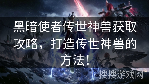 黑暗使者传世神兽获取攻略，打造传世神兽的方法！