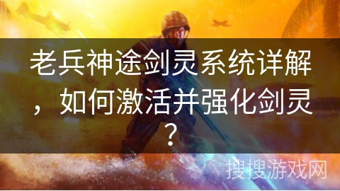 老兵神途剑灵系统详解，如何激活并强化剑灵？