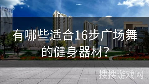 有哪些适合16步广场舞的健身器材？