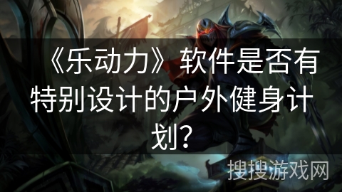 《乐动力》软件是否有特别设计的户外健身计划？