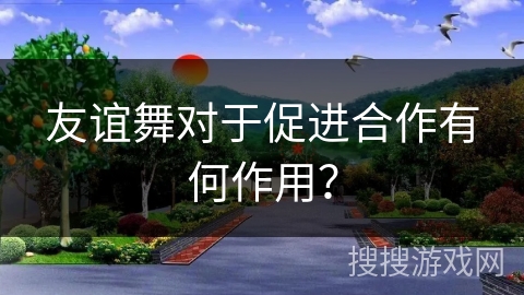 友谊舞对于促进合作有何作用？