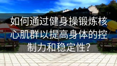 如何通过健身操锻炼核心肌群以提高身体的控制力和稳定性？