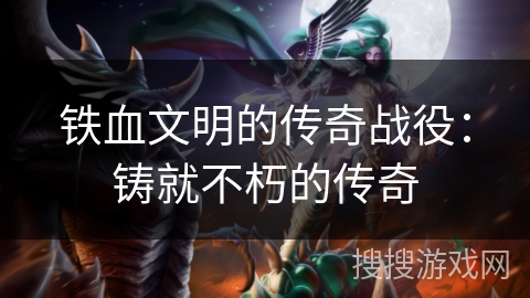 铁血文明的传奇战役：铸就不朽的传奇