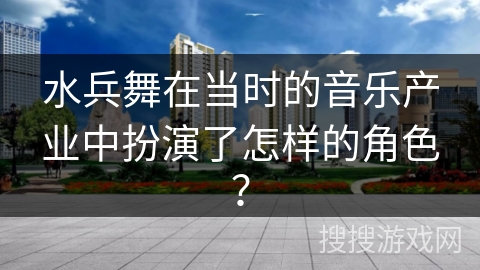 水兵舞在当时的音乐产业中扮演了怎样的角色？