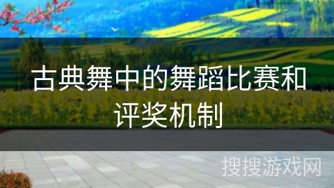 古典舞中的舞蹈比赛和评奖机制