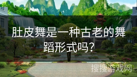 肚皮舞是一种古老的舞蹈形式吗？