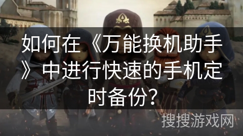 如何在《万能换机助手》中进行快速的手机定时备份？