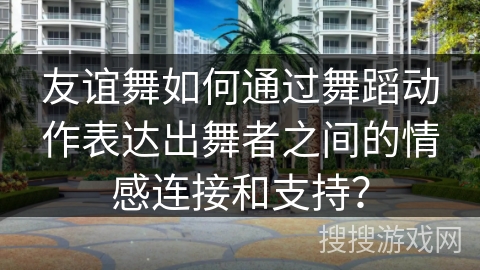 友谊舞如何通过舞蹈动作表达出舞者之间的情感连接和支持？