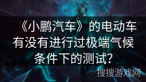 《小鹏汽车》的电动车有没有进行过极端气候条件下的测试？