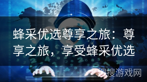 蜂采优选尊享之旅：尊享之旅，享受蜂采优选