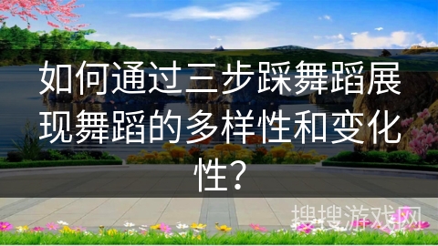 如何通过三步踩舞蹈展现舞蹈的多样性和变化性？