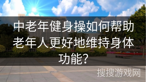 中老年健身操如何帮助老年人更好地维持身体功能？