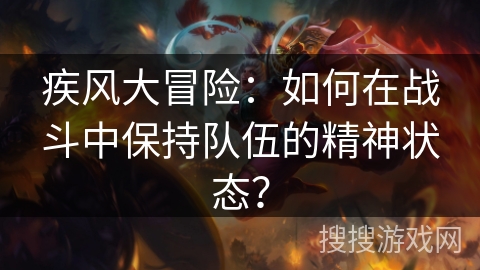 疾风大冒险：如何在战斗中保持队伍的精神状态？
