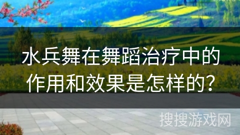 水兵舞在舞蹈治疗中的作用和效果是怎样的？