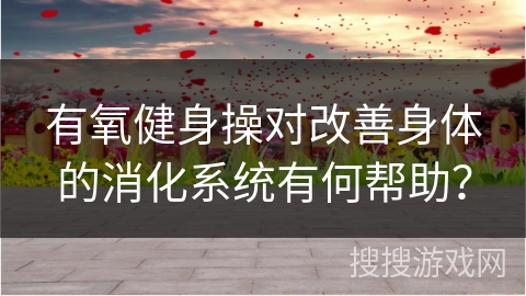 有氧健身操对改善身体的消化系统有何帮助？