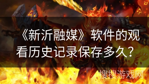 《新沂融媒》软件的观看历史记录保存多久？