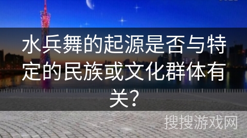 水兵舞的起源是否与特定的民族或文化群体有关？