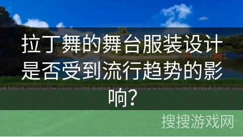 拉丁舞的舞台服装设计是否受到流行趋势的影响？