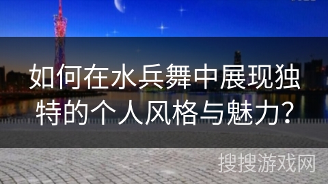如何在水兵舞中展现独特的个人风格与魅力？