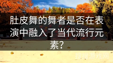 肚皮舞的舞者是否在表演中融入了当代流行元素？