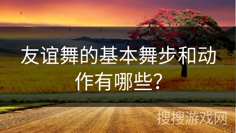 友谊舞的基本舞步和动作有哪些？