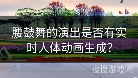 腰鼓舞的演出是否有实时人体动画生成？