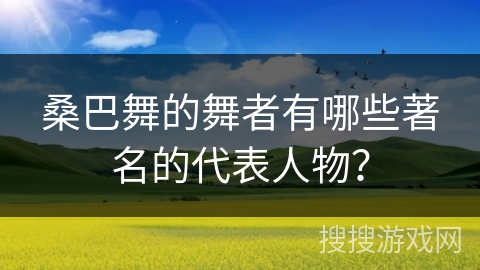 桑巴舞的舞者有哪些著名的代表人物？