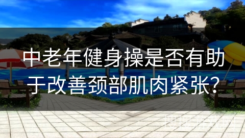 中老年健身操是否有助于改善颈部肌肉紧张？