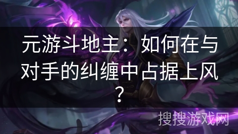 元游斗地主：如何在与对手的纠缠中占据上风？