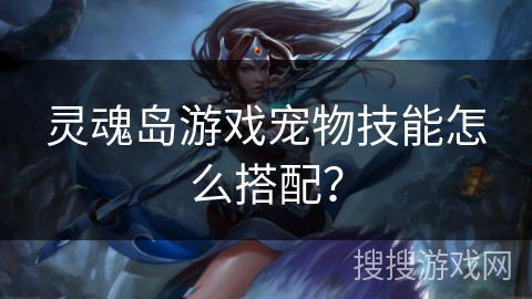 灵魂岛游戏宠物技能怎么搭配？