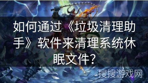 如何通过《垃圾清理助手》软件来清理系统休眠文件？