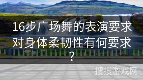 16步广场舞的表演要求对身体柔韧性有何要求？