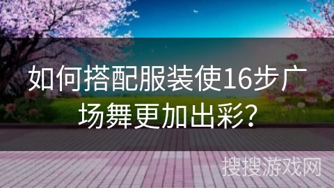 如何搭配服装使16步广场舞更加出彩？