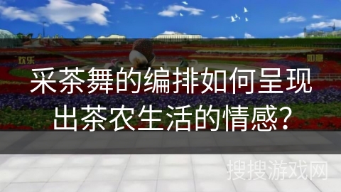 采茶舞的编排如何呈现出茶农生活的情感？