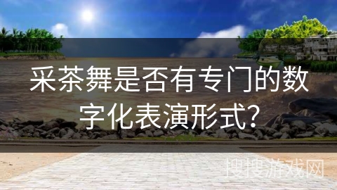 采茶舞是否有专门的数字化表演形式？