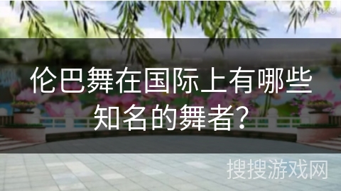 伦巴舞在国际上有哪些知名的舞者？
