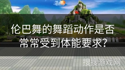 伦巴舞的舞蹈动作是否常常受到体能要求？