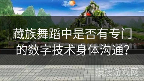 藏族舞蹈中是否有专门的数字技术身体沟通？