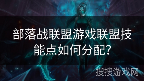部落战联盟游戏联盟技能点如何分配? 部落战联盟游戏联盟技能点如何分配?