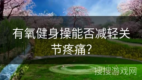 有氧健身操能否减轻关节疼痛？