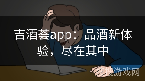 吉酒荟app：品酒新体验，尽在其中
