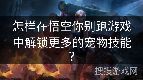 怎样在悟空你别跑游戏中解锁更多的宠物技能? 怎样在悟空你别跑游戏中解锁更多的宠物技能?
