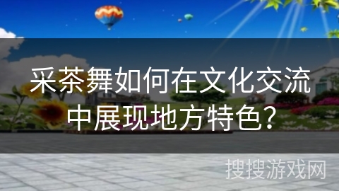采茶舞如何在文化交流中展现地方特色？
