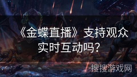 《金蝶直播》支持观众实时互动吗？