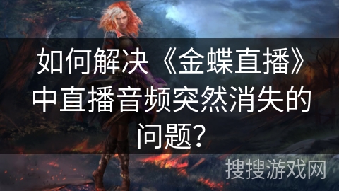 如何解决《金蝶直播》中直播音频突然消失的问题？