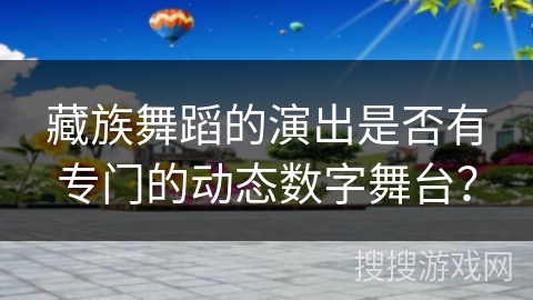 藏族舞蹈的演出是否有专门的动态数字舞台？